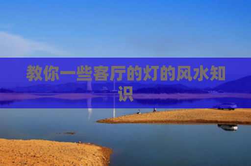 教你一些客厅的灯的风水知识