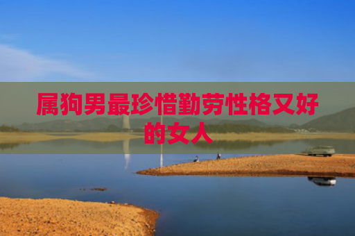 属狗男最珍惜勤劳性格又好的女人