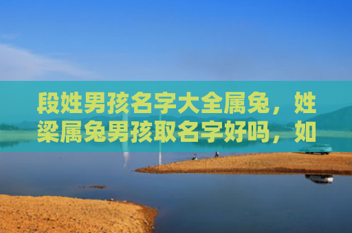 段姓男孩名字大全属兔，姓梁属兔男孩取名字好吗，如何给姓梁属兔的男孩取名字
