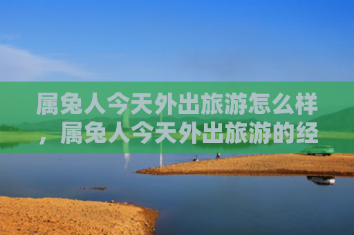 属兔人今天外出旅游怎么样，属兔人今天外出旅游的经历