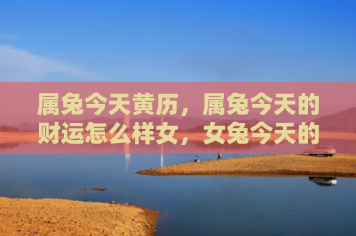 属兔今天黄历，属兔今天的财运怎么样女，女兔今天的财运看好
