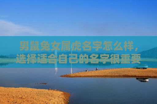 男鼠兔女属虎名字怎么样，选择适合自己的名字很重要