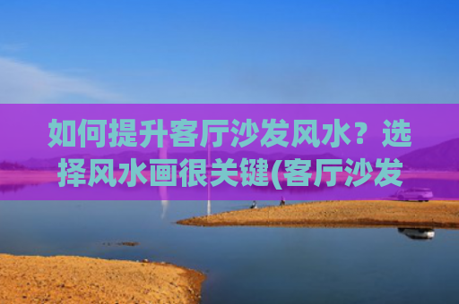 如何提升客厅沙发风水？选择风水画很关键(客厅沙发如何放置)