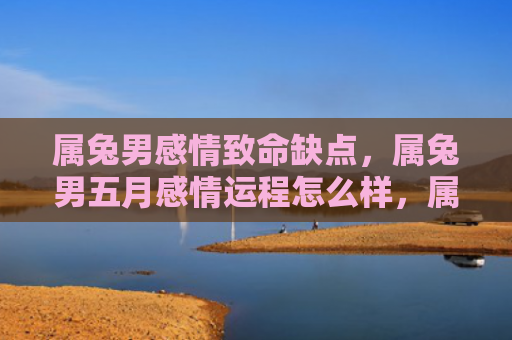 属兔男感情致命缺点，属兔男五月感情运程怎么样，属兔男的五月感情运程如何
