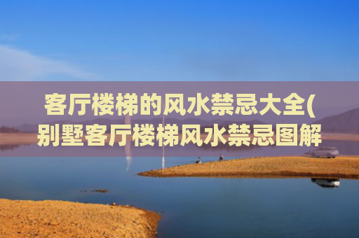 客厅楼梯的风水禁忌大全(别墅客厅楼梯风水禁忌图解)