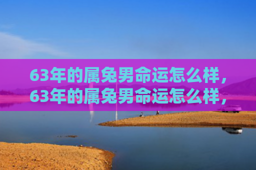 63年的属兔男命运怎么样，63年的属兔男命运怎么样，属兔男在63岁的命运分析