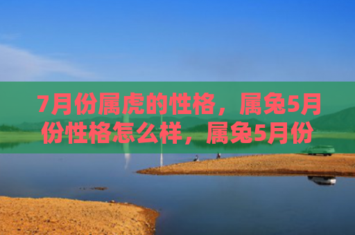 7月份属虎的性格，属兔5月份性格怎么样，属兔5月份的性格特点