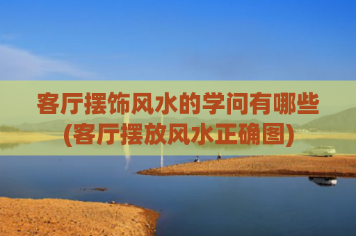 客厅摆饰风水的学问有哪些(客厅摆放风水正确图)