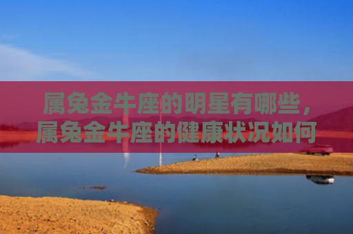 属兔金牛座的明星有哪些，属兔金牛座的健康状况如何呢，属兔金牛座的健康状况稳定可靠