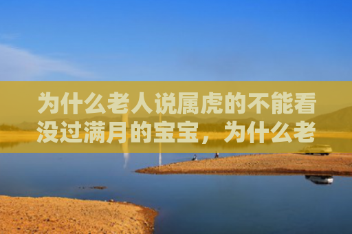 为什么老人说属虎的不能看没过满月的宝宝，为什么老人说属虎的女人不好