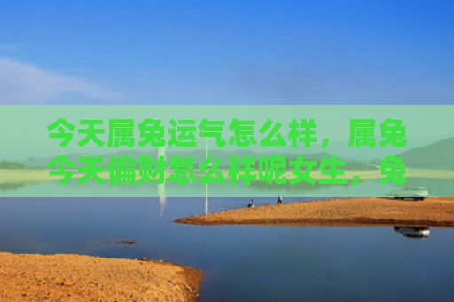 今天属兔运气怎么样，属兔今天偏财怎么样呢女生，兔年女生今天的财运可能不错