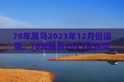 78年属马2023年12月份运势，78年属马2023年运势如何