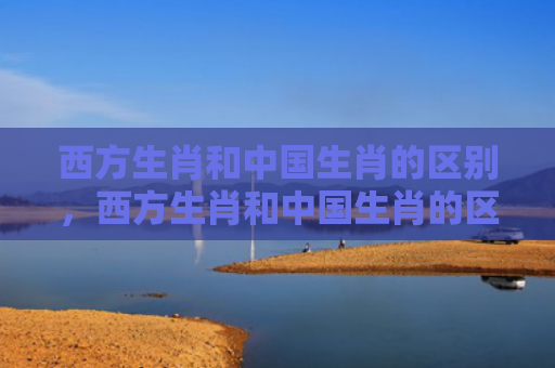 西方生肖和中国生肖的区别，西方生肖和中国生肖的区别