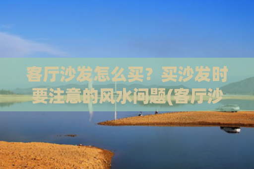 客厅沙发怎么买？买沙发时要注意的风水问题(客厅沙发买大了怎么办)