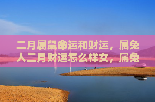 二月属鼠命运和财运，属兔人二月财运怎么样女，属兔人二月财运女的表现