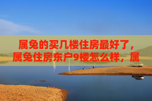 属兔的买几楼住房最好了，属兔住房东户9楼怎么样，属兔住房东户9楼的情况