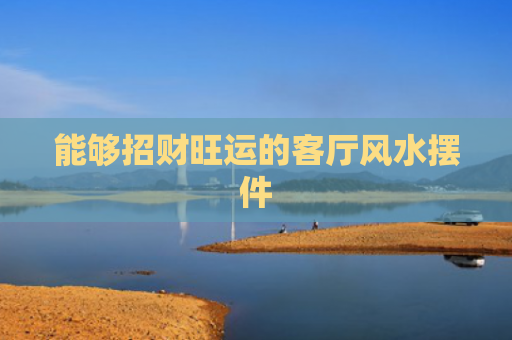 能够招财旺运的客厅风水摆件