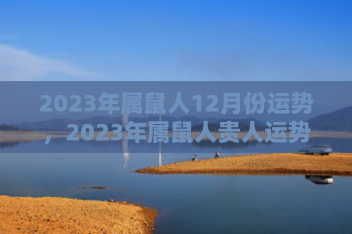 2023年属鼠人12月份运势，2023年属鼠人贵人运势极佳