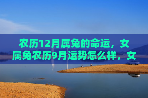 农历12月属兔的命运，女属兔农历9月运势怎么样，女属兔的9月运势分析