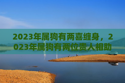 2023年属狗有两喜缠身，2023年属狗有两位贵人相助