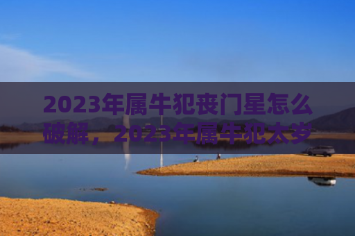 2023年属牛犯丧门星怎么破解，2023年属牛犯太岁吗