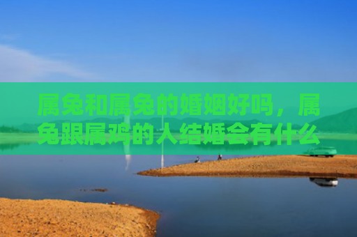 属兔和属兔的婚姻好吗，属兔跟属鸡的人结婚会有什么问题吗，属兔跟属鸡的人结婚的优缺点有哪些