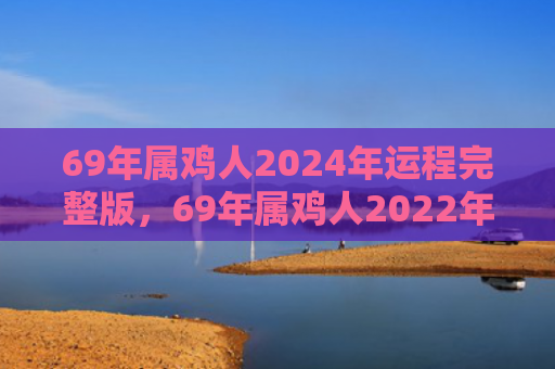 69年属鸡人2024年运程完整版，69年属鸡人2022年必有一难