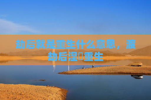 劫后就是重生什么意思，渡劫后涅槃重生
