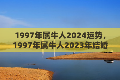 1997年属牛人2024运势，1997年属牛人2023年结婚好吗