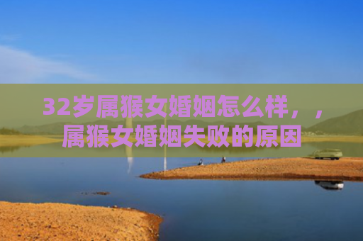 32岁属猴女婚姻怎么样，，属猴女婚姻失败的原因