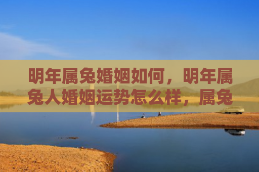 明年属兔婚姻如何，明年属兔人婚姻运势怎么样，属兔人的婚姻运势预测