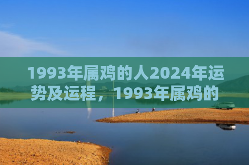 1993年属鸡的人2024年运势及运程，1993年属鸡的财运怎么样呢