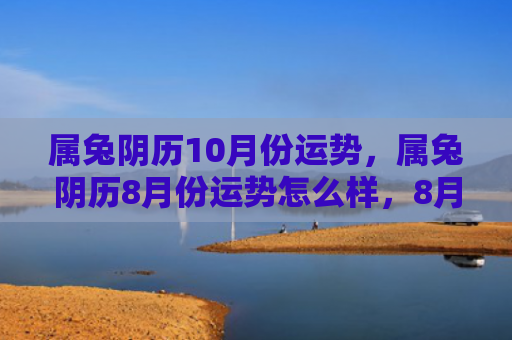 属兔阴历10月份运势，属兔阴历8月份运势怎么样，8月份会有哪些变化