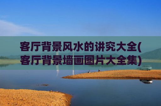 客厅背景风水的讲究大全(客厅背景墙画图片大全集)