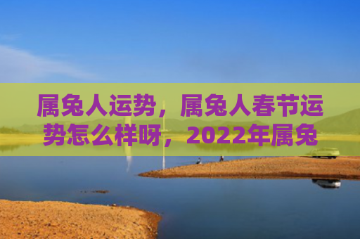 属兔人运势，属兔人春节运势怎么样呀，2022年属兔人春节运势总体较好