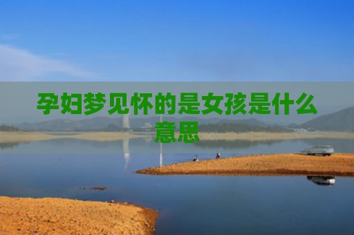 孕妇梦见怀的是女孩是什么意思