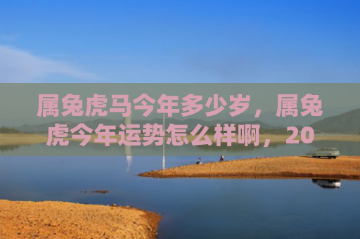 属兔虎马今年多少岁，属兔虎今年运势怎么样啊，2021年属兔虎的运势预测