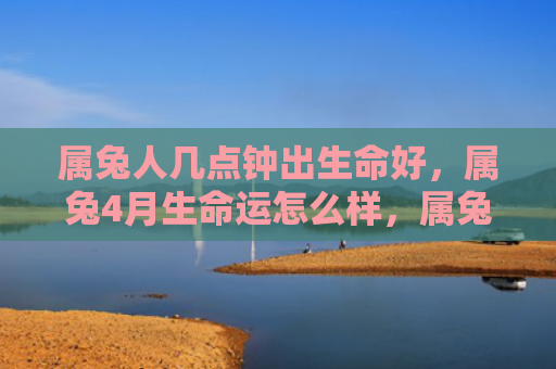 属兔人几点钟出生命好，属兔4月生命运怎么样，属兔4月生人的命运特点