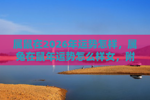 属鼠在2026年运势怎样，属兔在鼠年运势怎么样女，附详细介绍