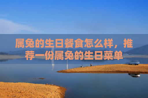 属兔的生日餐食怎么样，推荐一份属兔的生日菜单
