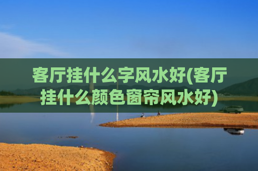 客厅挂什么字风水好(客厅挂什么颜色窗帘风水好)