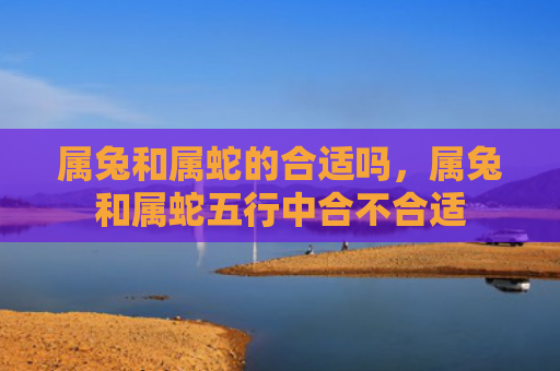 属兔和属蛇的合适吗，属兔和属蛇五行中合不合适