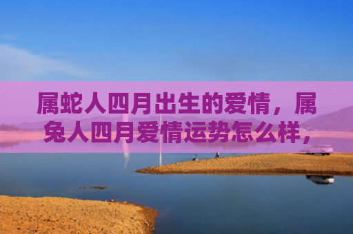 属蛇人四月出生的爱情，属兔人四月爱情运势怎么样，属兔人四月爱情运势分析