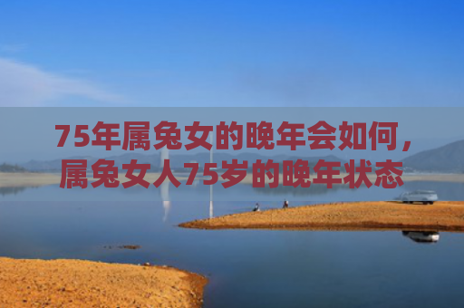 75年属兔女的晚年会如何，属兔女人75岁的晚年状态