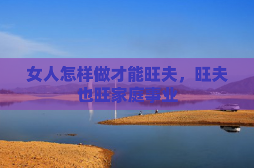 女人怎样做才能旺夫，旺夫也旺家庭事业