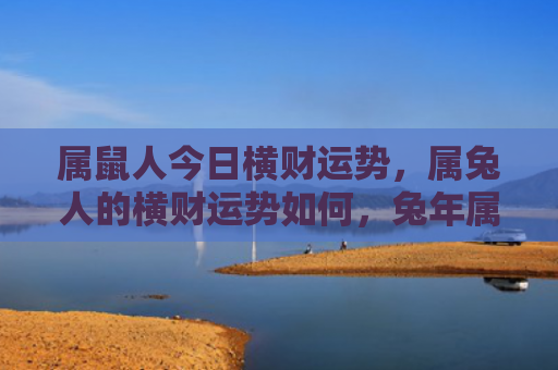 属鼠人今日横财运势，属兔人的横财运势如何，兔年属兔人今年棒不棒