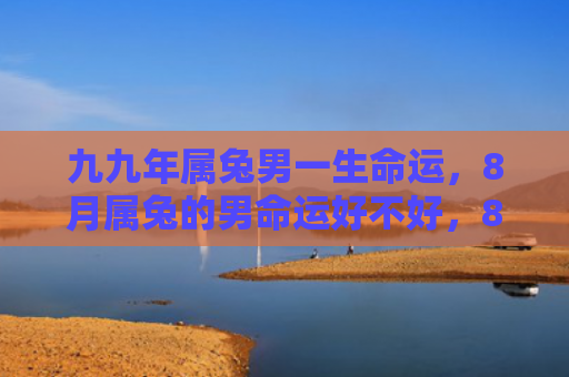 九九年属兔男一生命运，8月属兔的男命运好不好，8月属兔的男命运如何