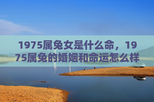 1975属兔女是什么命，1975属兔的婚姻和命运怎么样，1975属兔的人命运和婚姻如何