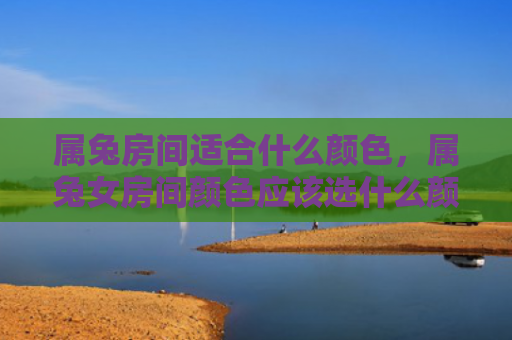 属兔房间适合什么颜色，属兔女房间颜色应该选什么颜色呢，兔女宜选什么颜色装扮自己的小窝呢