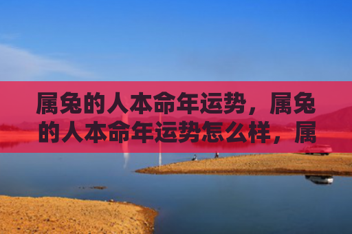 属兔的人本命年运势，属兔的人本命年运势怎么样，属兔的人2021本命年运势预测
